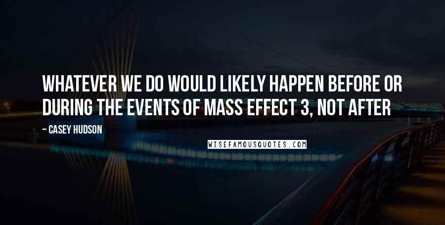 Casey Hudson Quotes: Whatever we do would likely happen before or during the events of Mass Effect 3, not after