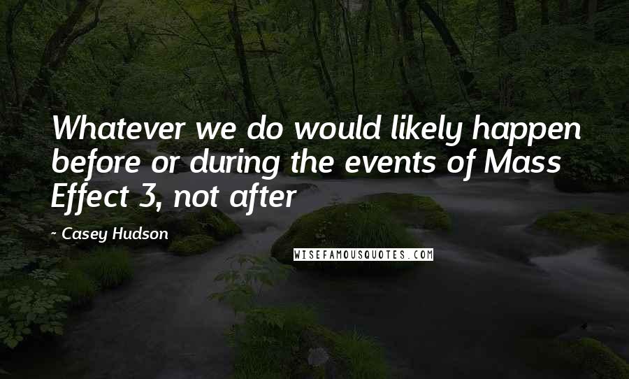 Casey Hudson Quotes: Whatever we do would likely happen before or during the events of Mass Effect 3, not after