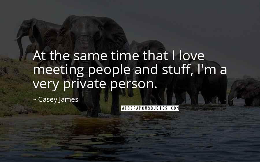 Casey James Quotes: At the same time that I love meeting people and stuff, I'm a very private person.