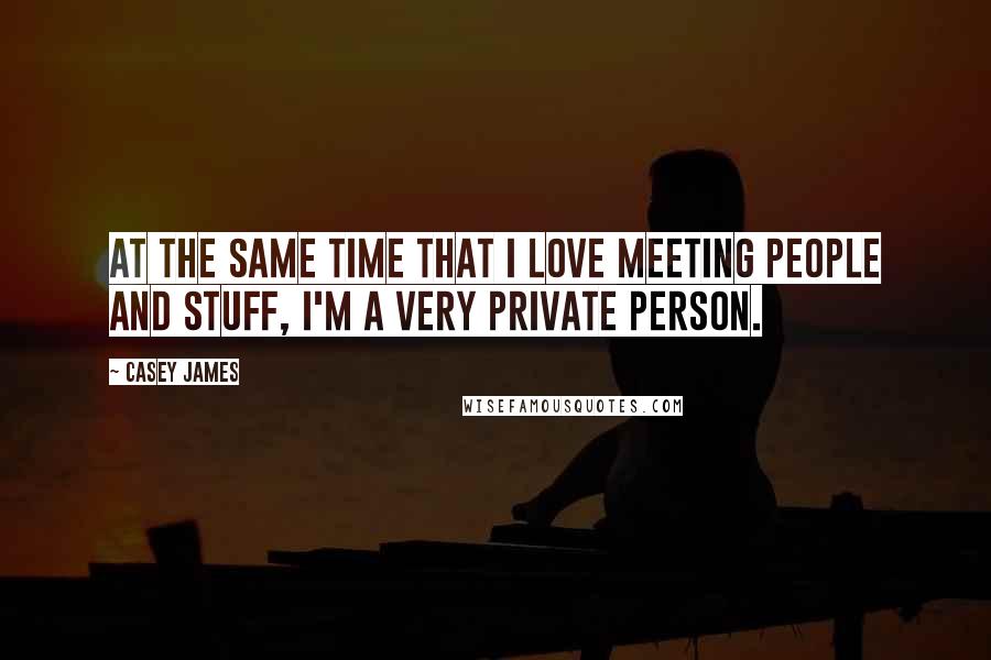 Casey James Quotes: At the same time that I love meeting people and stuff, I'm a very private person.