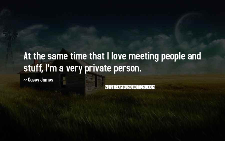 Casey James Quotes: At the same time that I love meeting people and stuff, I'm a very private person.