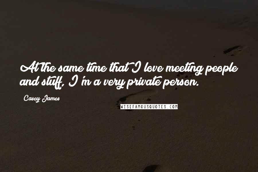 Casey James Quotes: At the same time that I love meeting people and stuff, I'm a very private person.