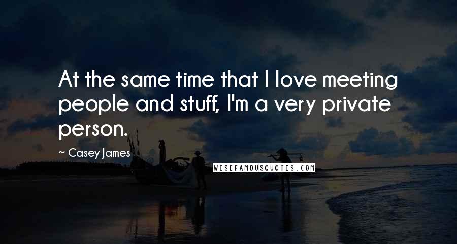 Casey James Quotes: At the same time that I love meeting people and stuff, I'm a very private person.