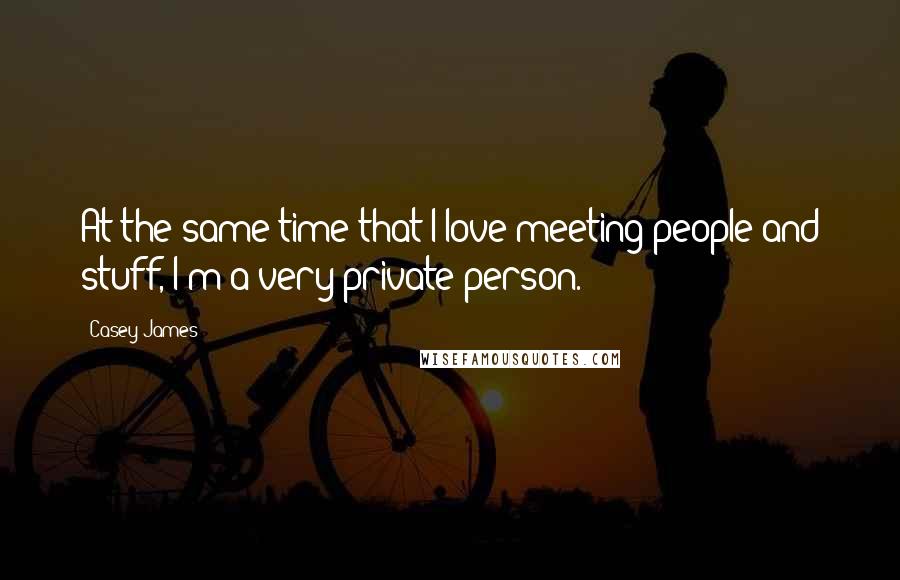 Casey James Quotes: At the same time that I love meeting people and stuff, I'm a very private person.