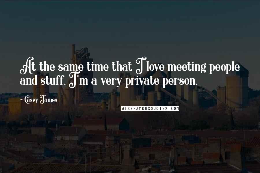 Casey James Quotes: At the same time that I love meeting people and stuff, I'm a very private person.