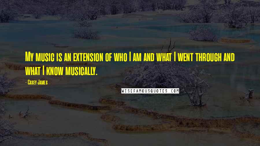 Casey James Quotes: My music is an extension of who I am and what I went through and what I know musically.