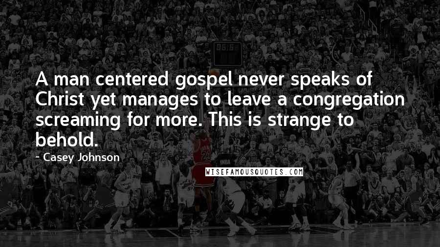Casey Johnson Quotes: A man centered gospel never speaks of Christ yet manages to leave a congregation screaming for more. This is strange to behold.