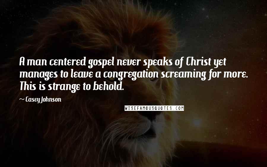 Casey Johnson Quotes: A man centered gospel never speaks of Christ yet manages to leave a congregation screaming for more. This is strange to behold.