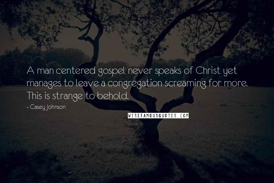 Casey Johnson Quotes: A man centered gospel never speaks of Christ yet manages to leave a congregation screaming for more. This is strange to behold.