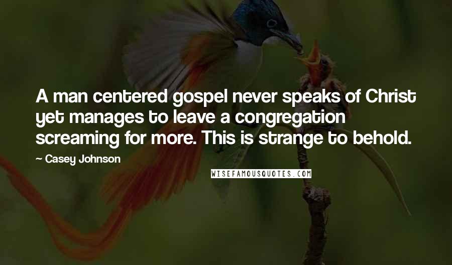 Casey Johnson Quotes: A man centered gospel never speaks of Christ yet manages to leave a congregation screaming for more. This is strange to behold.