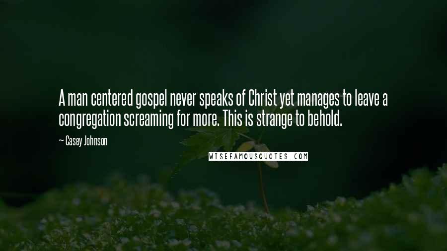 Casey Johnson Quotes: A man centered gospel never speaks of Christ yet manages to leave a congregation screaming for more. This is strange to behold.
