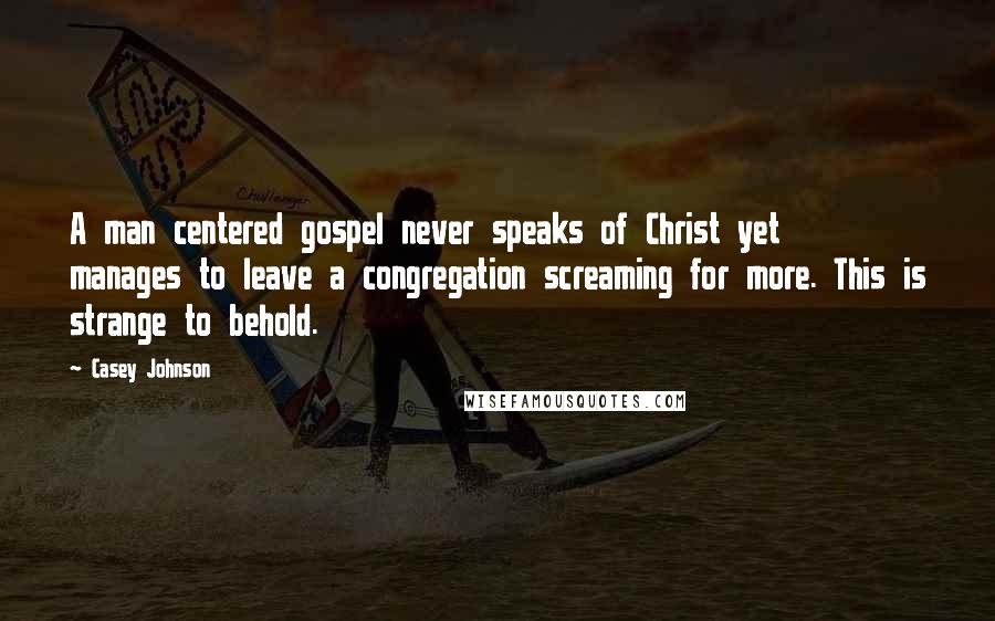 Casey Johnson Quotes: A man centered gospel never speaks of Christ yet manages to leave a congregation screaming for more. This is strange to behold.
