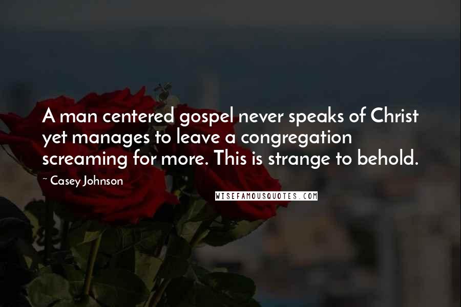 Casey Johnson Quotes: A man centered gospel never speaks of Christ yet manages to leave a congregation screaming for more. This is strange to behold.