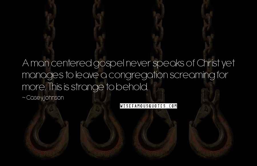 Casey Johnson Quotes: A man centered gospel never speaks of Christ yet manages to leave a congregation screaming for more. This is strange to behold.