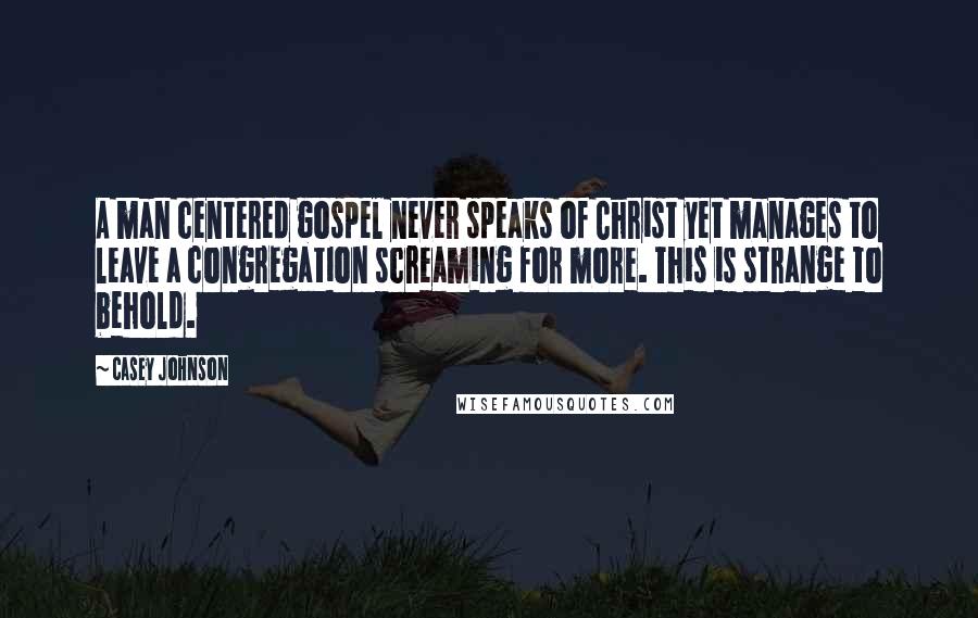 Casey Johnson Quotes: A man centered gospel never speaks of Christ yet manages to leave a congregation screaming for more. This is strange to behold.