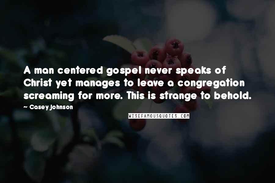 Casey Johnson Quotes: A man centered gospel never speaks of Christ yet manages to leave a congregation screaming for more. This is strange to behold.