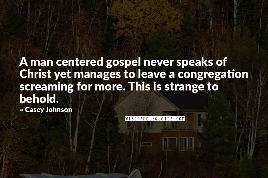 Casey Johnson Quotes: A man centered gospel never speaks of Christ yet manages to leave a congregation screaming for more. This is strange to behold.