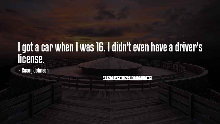 Casey Johnson Quotes: I got a car when I was 16. I didn't even have a driver's license.