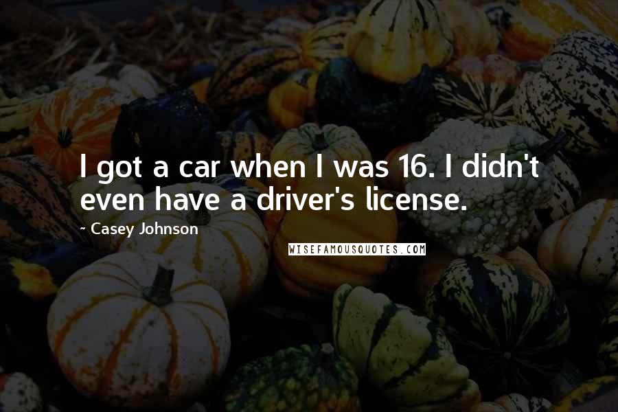 Casey Johnson Quotes: I got a car when I was 16. I didn't even have a driver's license.