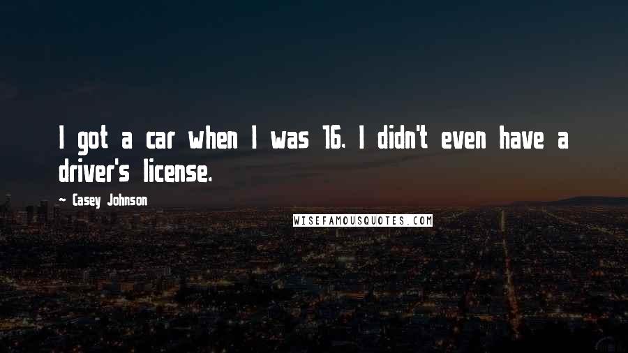 Casey Johnson Quotes: I got a car when I was 16. I didn't even have a driver's license.