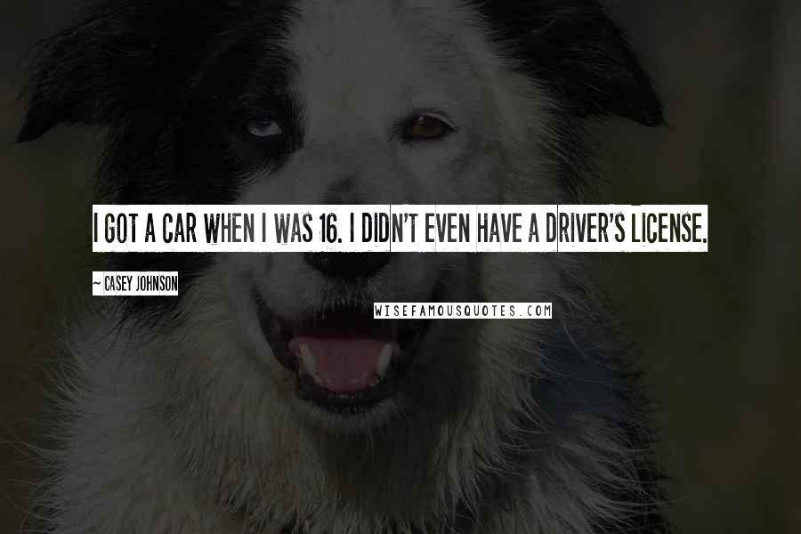 Casey Johnson Quotes: I got a car when I was 16. I didn't even have a driver's license.