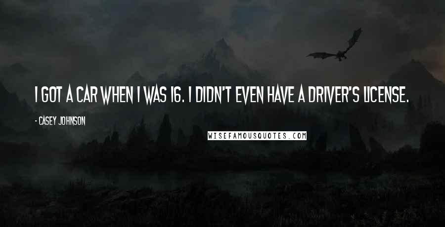 Casey Johnson Quotes: I got a car when I was 16. I didn't even have a driver's license.