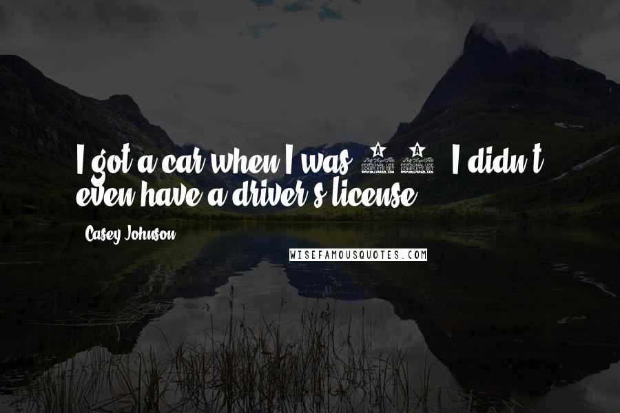 Casey Johnson Quotes: I got a car when I was 16. I didn't even have a driver's license.