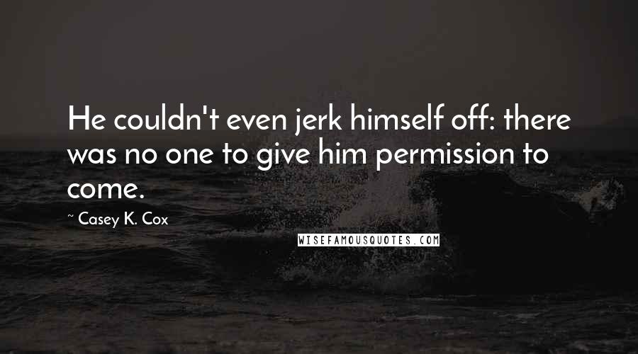 Casey K. Cox Quotes: He couldn't even jerk himself off: there was no one to give him permission to come.