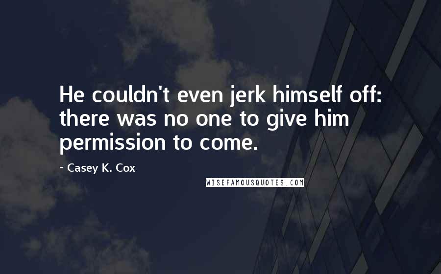 Casey K. Cox Quotes: He couldn't even jerk himself off: there was no one to give him permission to come.