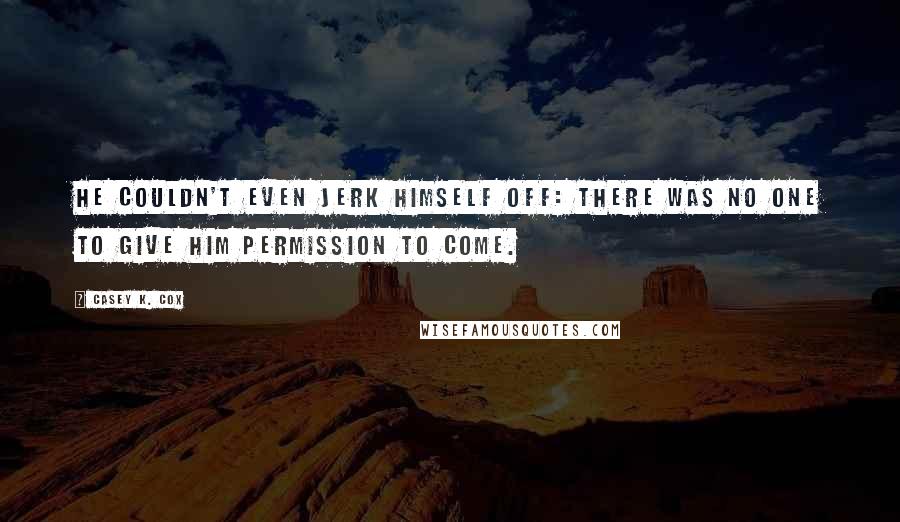 Casey K. Cox Quotes: He couldn't even jerk himself off: there was no one to give him permission to come.