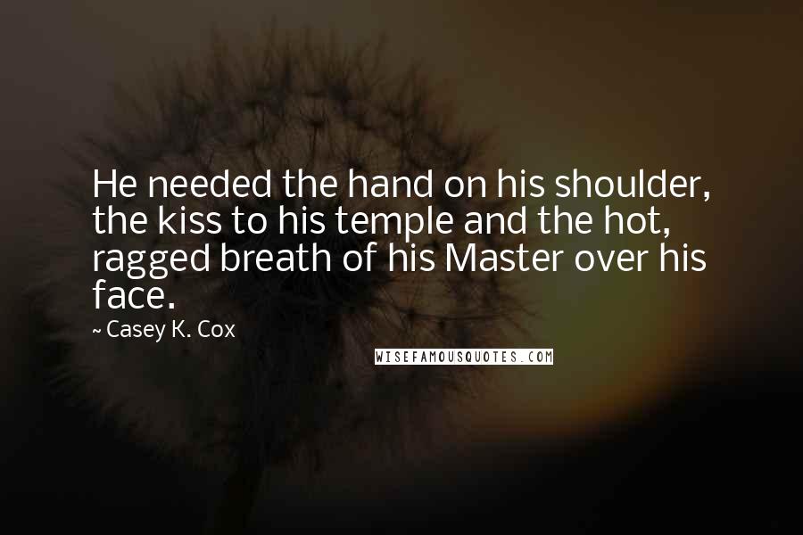 Casey K. Cox Quotes: He needed the hand on his shoulder, the kiss to his temple and the hot, ragged breath of his Master over his face.