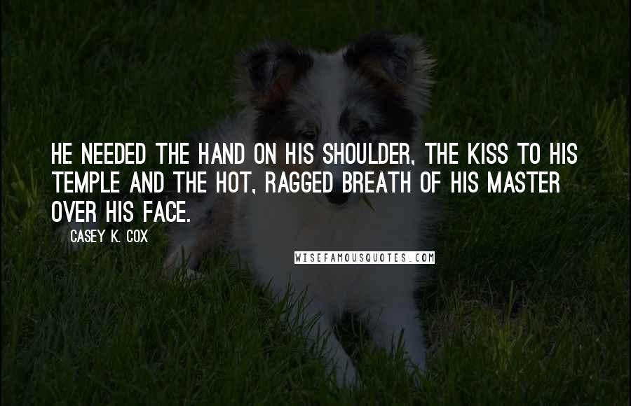 Casey K. Cox Quotes: He needed the hand on his shoulder, the kiss to his temple and the hot, ragged breath of his Master over his face.