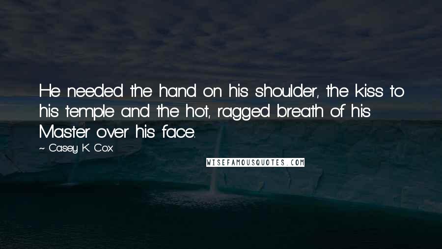 Casey K. Cox Quotes: He needed the hand on his shoulder, the kiss to his temple and the hot, ragged breath of his Master over his face.
