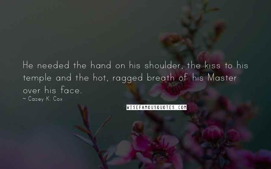 Casey K. Cox Quotes: He needed the hand on his shoulder, the kiss to his temple and the hot, ragged breath of his Master over his face.