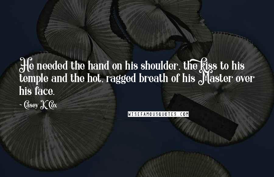 Casey K. Cox Quotes: He needed the hand on his shoulder, the kiss to his temple and the hot, ragged breath of his Master over his face.