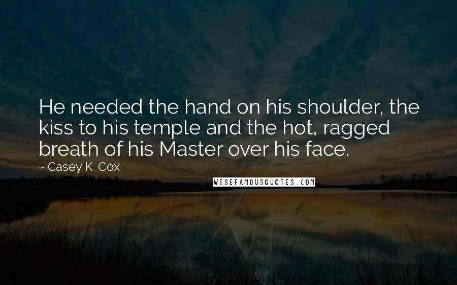 Casey K. Cox Quotes: He needed the hand on his shoulder, the kiss to his temple and the hot, ragged breath of his Master over his face.