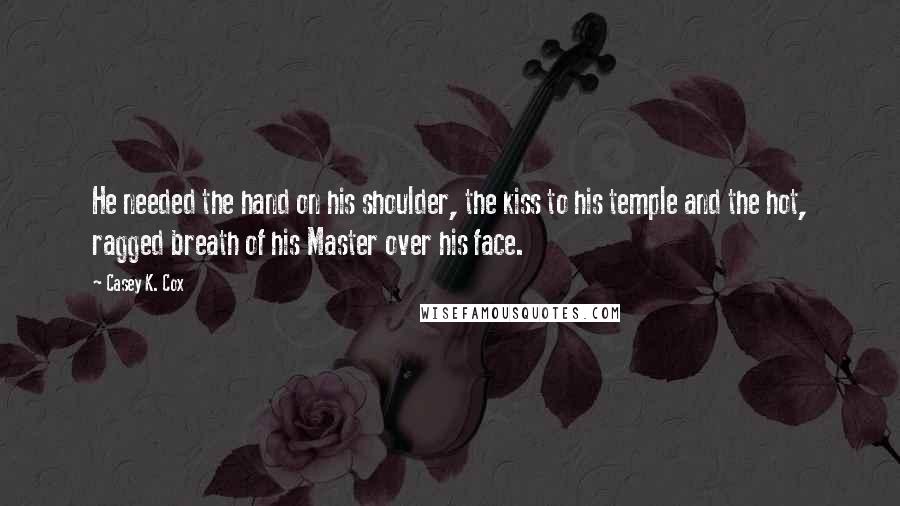 Casey K. Cox Quotes: He needed the hand on his shoulder, the kiss to his temple and the hot, ragged breath of his Master over his face.