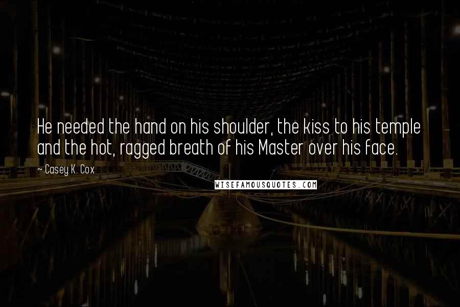 Casey K. Cox Quotes: He needed the hand on his shoulder, the kiss to his temple and the hot, ragged breath of his Master over his face.