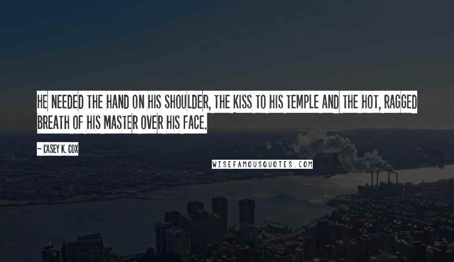 Casey K. Cox Quotes: He needed the hand on his shoulder, the kiss to his temple and the hot, ragged breath of his Master over his face.