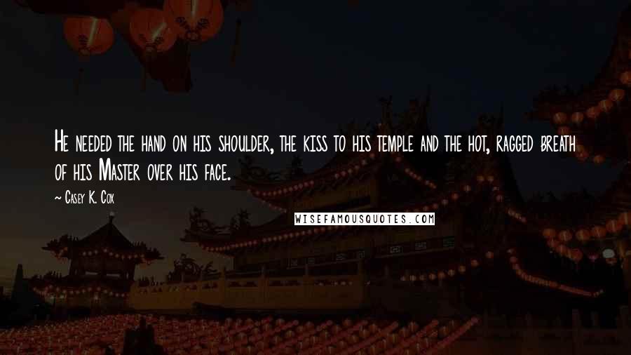 Casey K. Cox Quotes: He needed the hand on his shoulder, the kiss to his temple and the hot, ragged breath of his Master over his face.