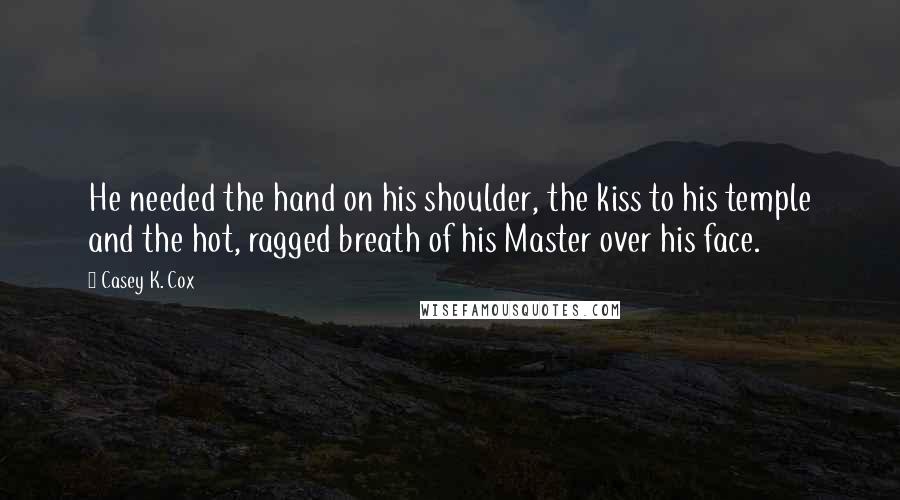 Casey K. Cox Quotes: He needed the hand on his shoulder, the kiss to his temple and the hot, ragged breath of his Master over his face.