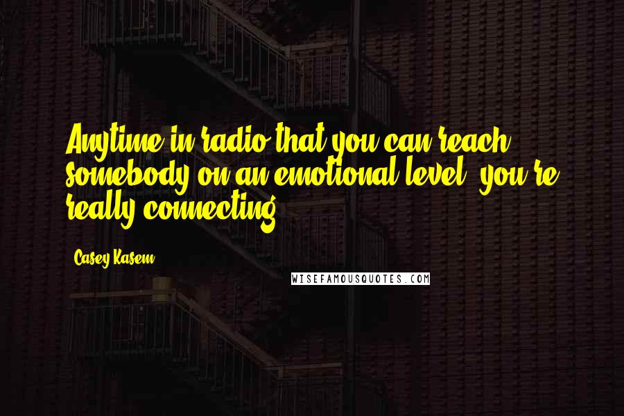 Casey Kasem Quotes: Anytime in radio that you can reach somebody on an emotional level, you're really connecting.