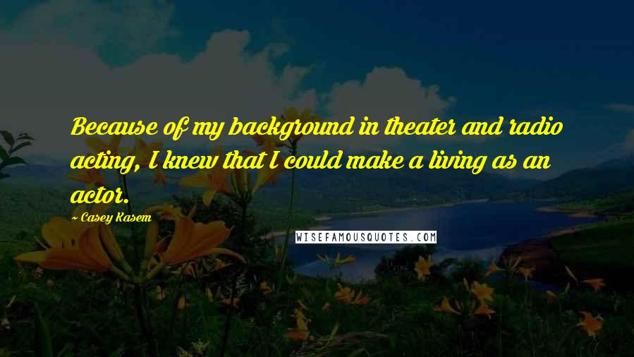 Casey Kasem Quotes: Because of my background in theater and radio acting, I knew that I could make a living as an actor.