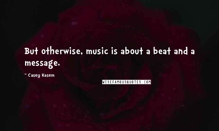 Casey Kasem Quotes: But otherwise, music is about a beat and a message.