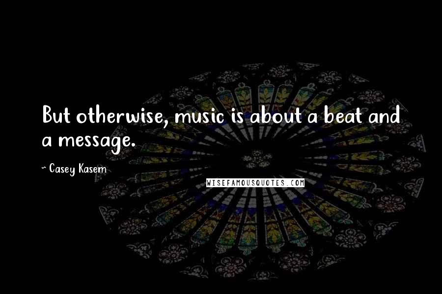 Casey Kasem Quotes: But otherwise, music is about a beat and a message.