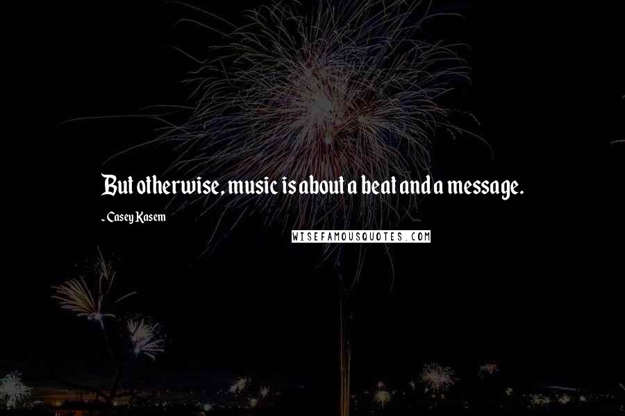 Casey Kasem Quotes: But otherwise, music is about a beat and a message.