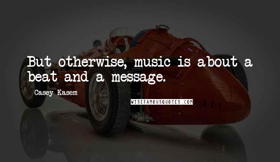 Casey Kasem Quotes: But otherwise, music is about a beat and a message.