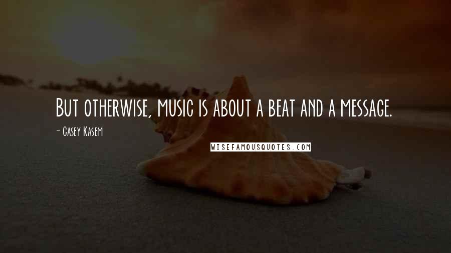 Casey Kasem Quotes: But otherwise, music is about a beat and a message.