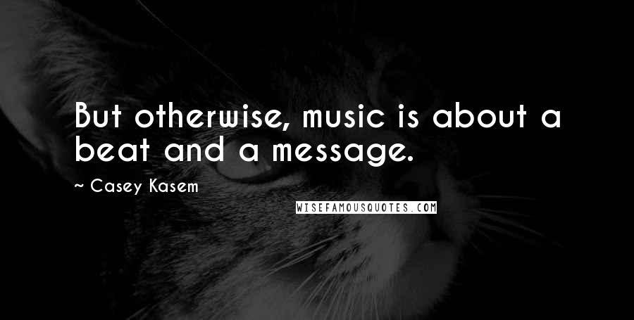Casey Kasem Quotes: But otherwise, music is about a beat and a message.