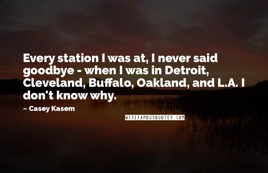 Casey Kasem Quotes: Every station I was at, I never said goodbye - when I was in Detroit, Cleveland, Buffalo, Oakland, and L.A. I don't know why.